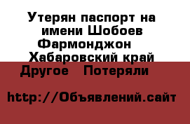 Утерян паспорт на имени Шобоев Фармонджон  - Хабаровский край Другое » Потеряли   